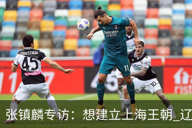张镇麟专访：想建立上海王朝 辽沪球迷都一样都是拼了命想保护我